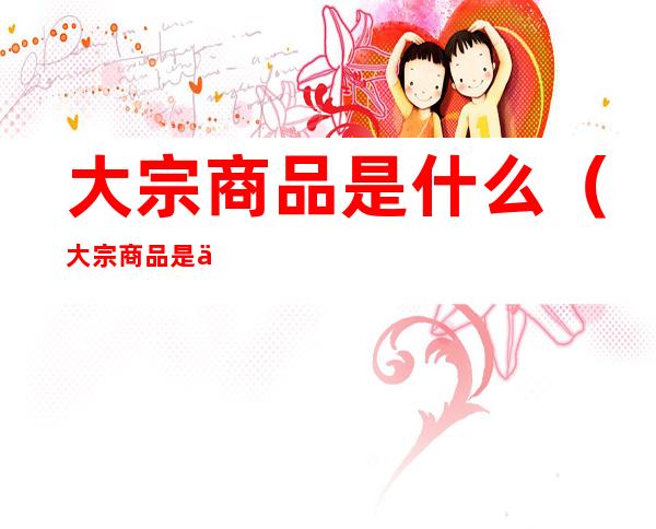 大宗商品是什么（大宗商品是什么板块）