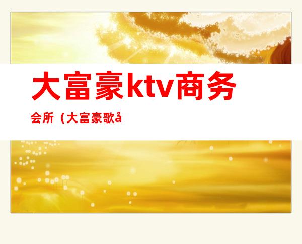 大富豪ktv商务会所(大富豪歌厅)