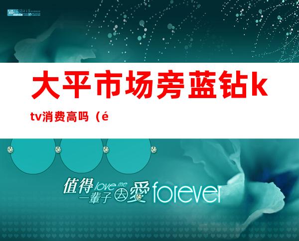 大平市场旁蓝钻ktv消费高吗（钻石ktv消费怎么样）