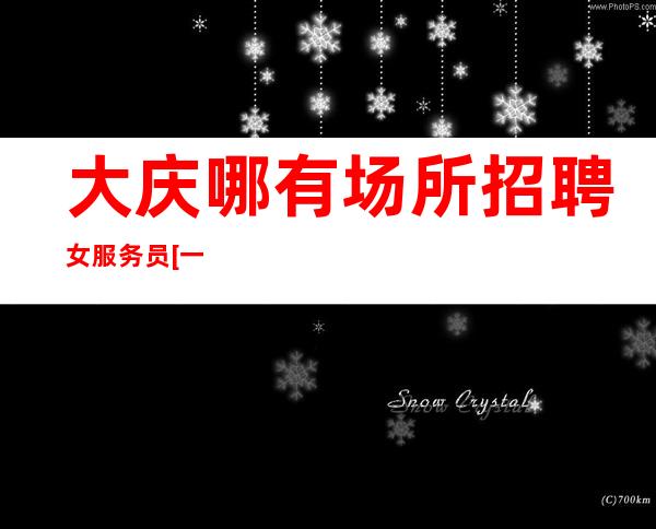 大庆哪有场所招聘女服务员[一年买房亲招亲带稳定场所]稳定