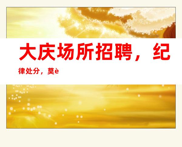 大庆场所招聘,纪 律 处 分,莫要以身犯险