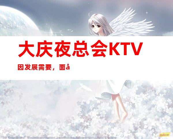 大庆夜总会KTV因发展需要,面向全国高薪招聘员工,无压力,无任务