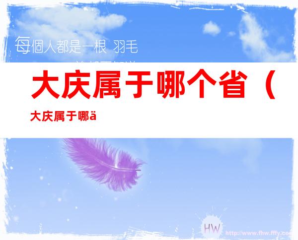 大庆属于哪个省(大庆属于哪个省?)