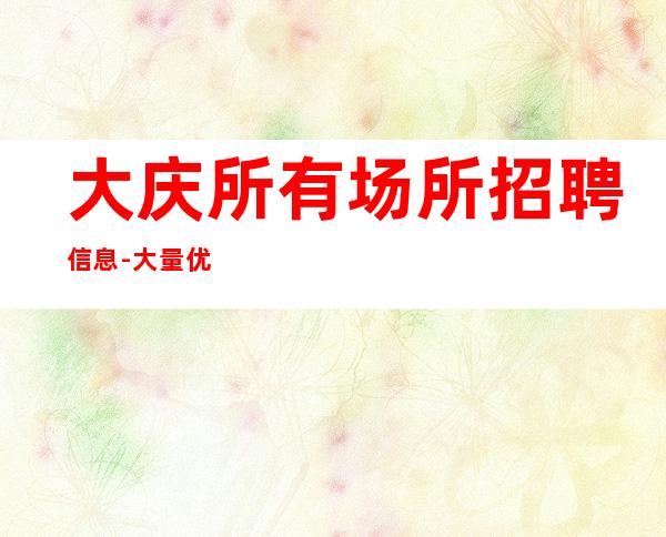 大庆所有场所招聘信息-大量优质客源