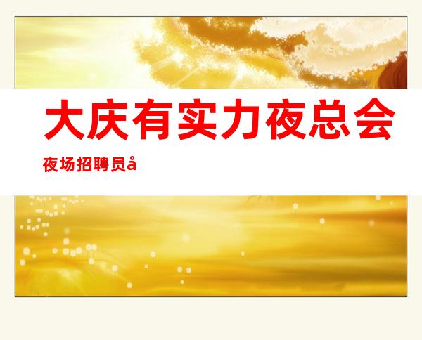 大庆有实力夜总会夜场招聘员工,工资高待遇好,提供酒店住宿