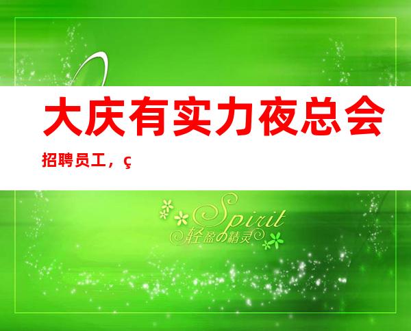 大庆有实力夜总会招聘员工,生意好,待遇好,提供酒店住宿
