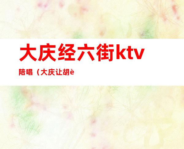 大庆经六街ktv陪唱(大庆让胡路ktv陪唱)