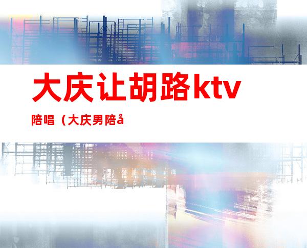 大庆让胡路ktv陪唱(大庆男陪唱)