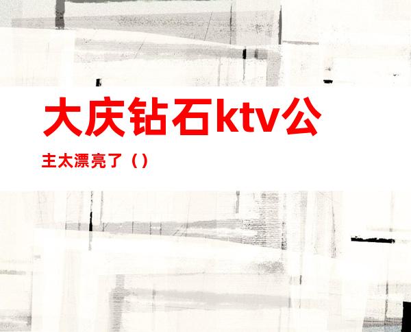 大庆钻石ktv公主太漂亮了()