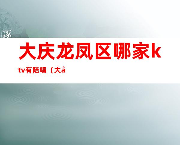大庆龙凤区哪家ktv有陪唱(大庆哪个ktv有陪唱)