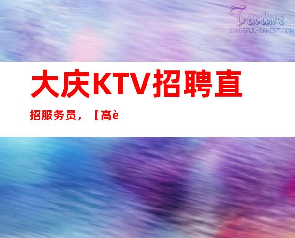 大庆KTV招聘 直招服务员,【高薪一五零零】生意天天爆满
