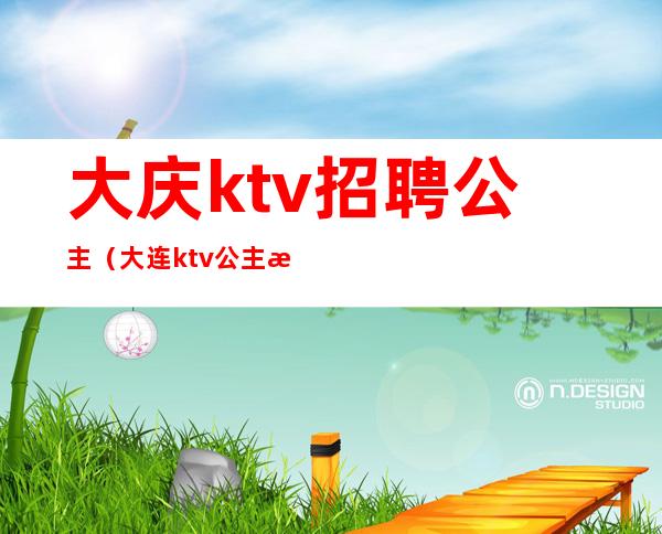 大庆ktv招聘公主(大连ktv公主招聘信息)