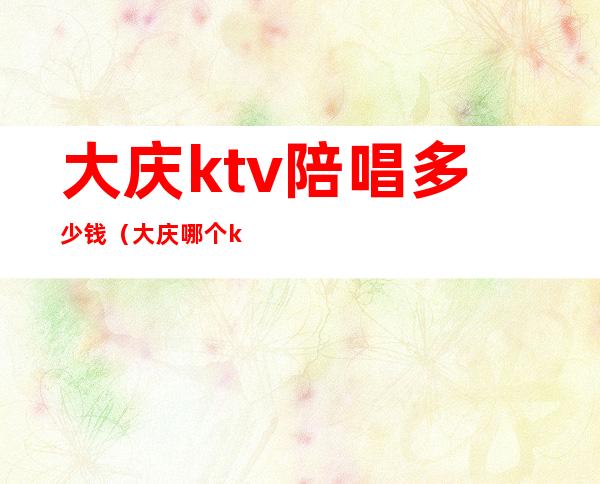 大庆ktv陪唱多少钱(大庆哪个ktv有陪唱)