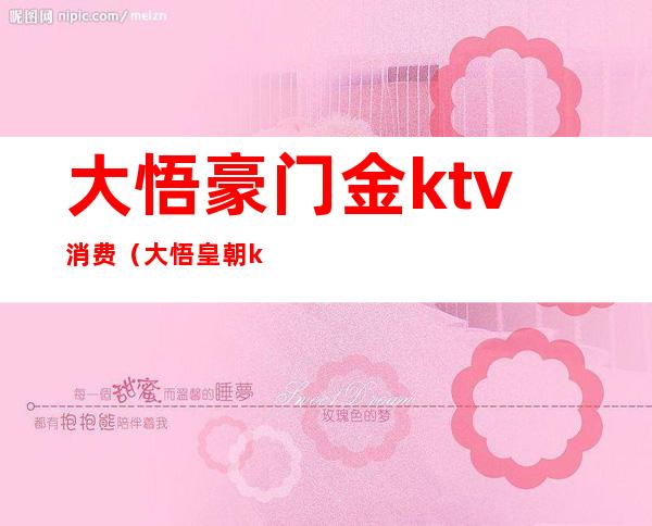 大悟豪门金ktv消费(大悟皇朝ktv包间价格表)