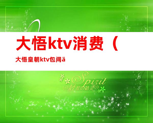 大悟ktv消费(大悟皇朝ktv包间价格表)