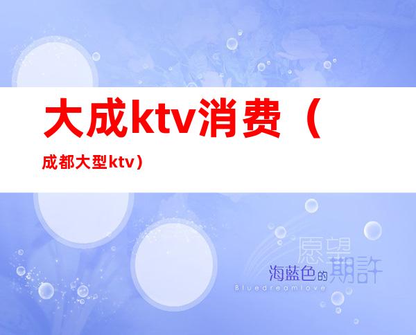 大成ktv消费(成都大型ktv)