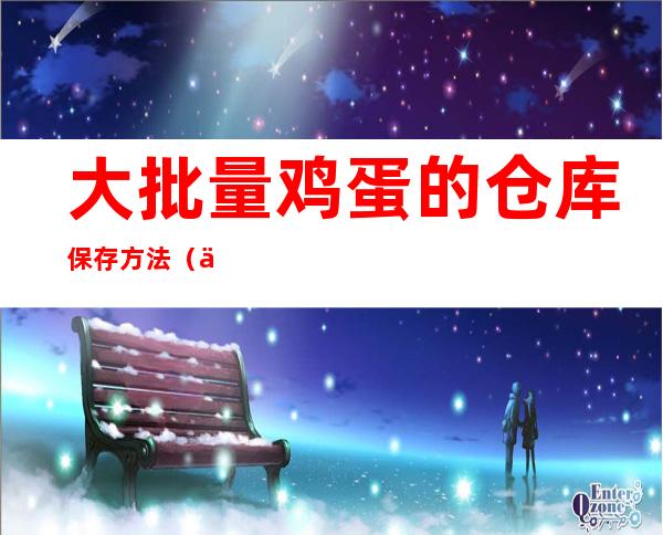 大批量鸡蛋的仓库保存方法(仓库鸡蛋怎么储存方法)