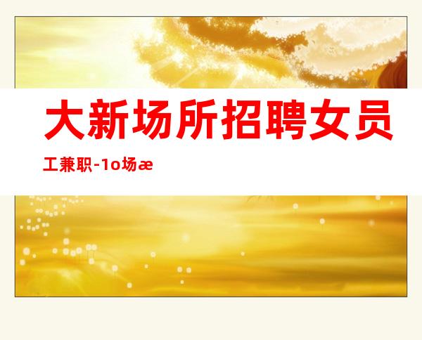大新场所招聘女员工兼职-1o场无压力-改善生活