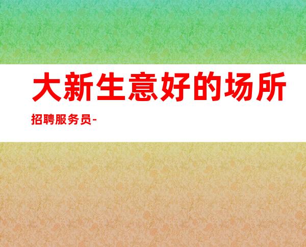 大新生意好的场所招聘服务员-直招1o/12服务员-人员不够