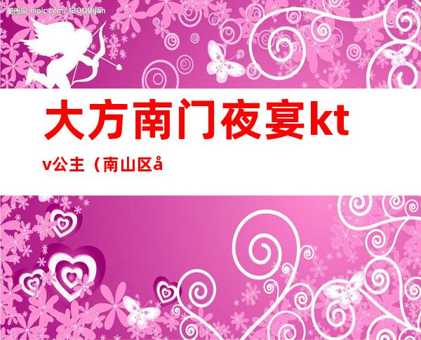 大方南门夜宴ktv公主(南山区哪个ktv有公主 消费多少)