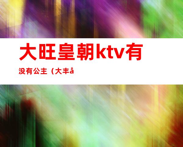 大旺皇朝ktv有没有公主(大丰哪个ktv有公主)