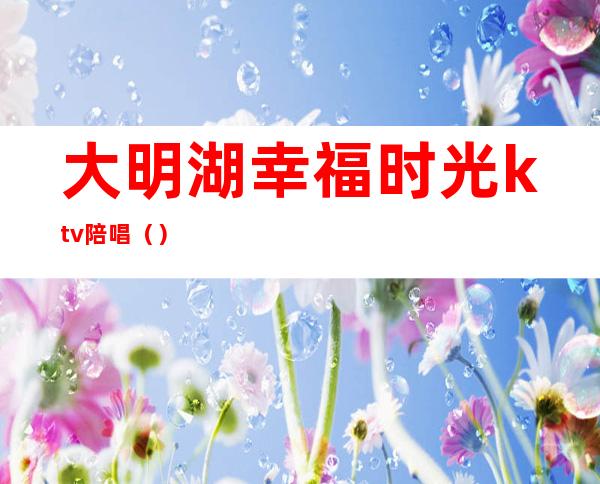 大明湖幸福时光ktv陪唱()