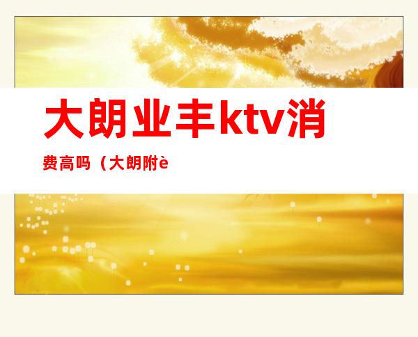 大朗业丰ktv消费高吗(大朗附近ktv)