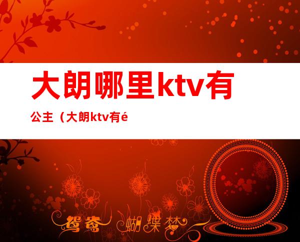 大朗哪里ktv有公主(大朗ktv有陪酒的吗)