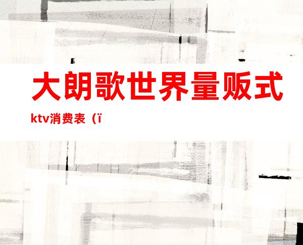 大朗歌世界量贩式ktv消费表()
