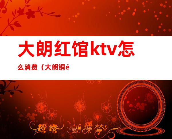 大朗红馆ktv怎么消费(大朗铜锣湾ktv)