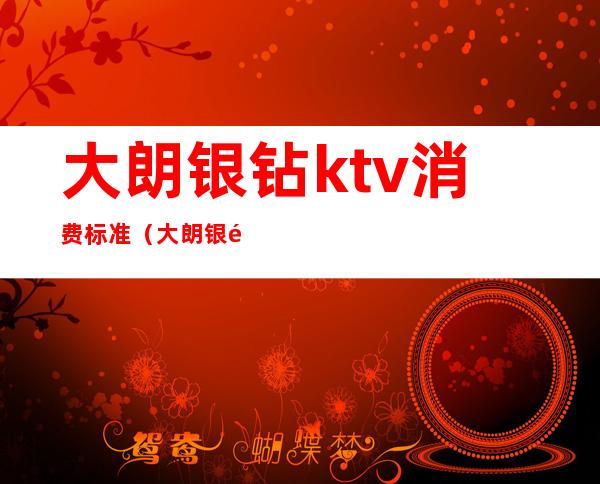 大朗银钻ktv消费标准(大朗银钻ktv电话号码)