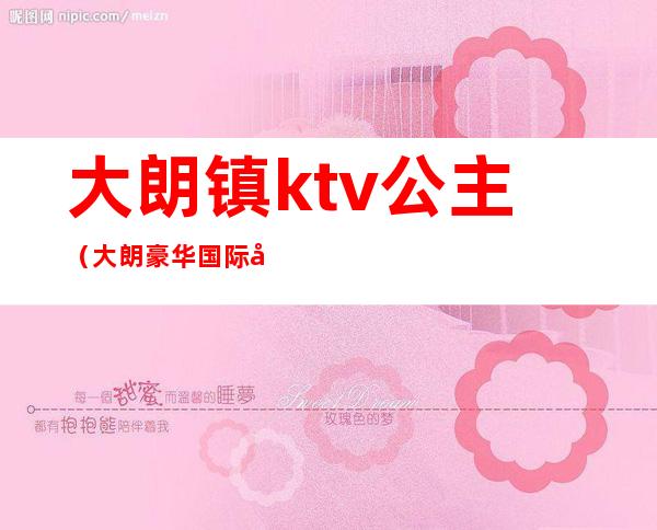 大朗镇ktv公主(大朗豪华国际大酒店ktv)