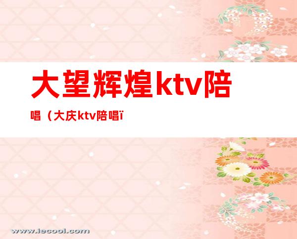 大望辉煌ktv陪唱(大庆ktv陪唱)