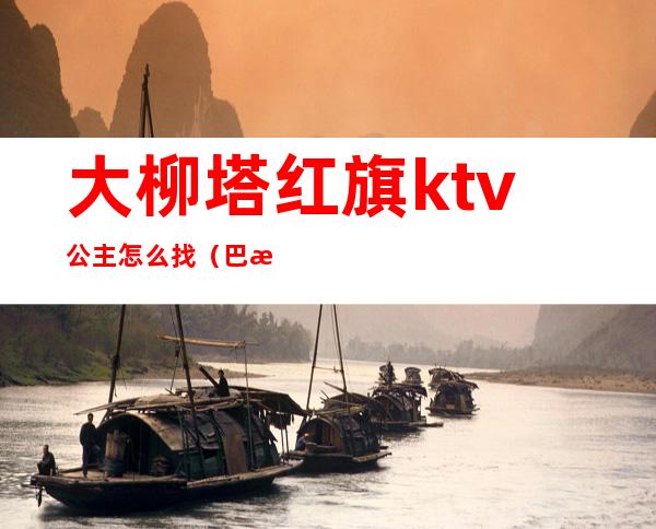 大柳塔红旗ktv公主怎么找(巴林右旗ktv公主)