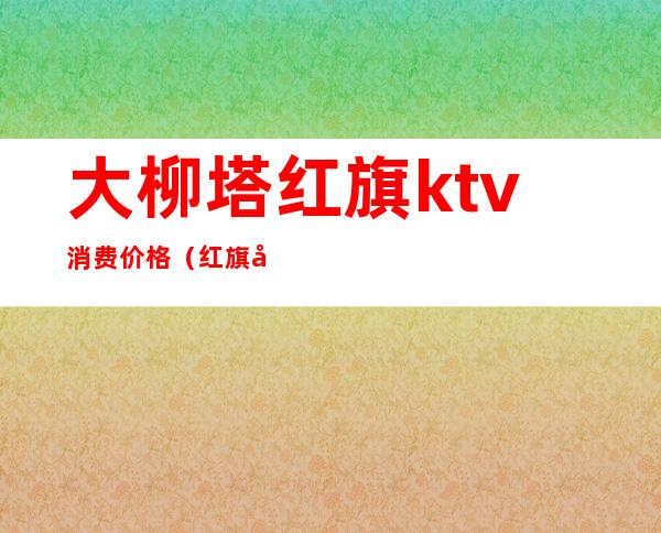 大柳塔红旗ktv消费价格(红旗广场KTV)