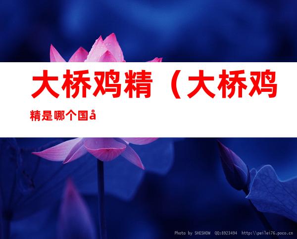 大桥鸡精(大桥鸡精是哪个国家的品牌)