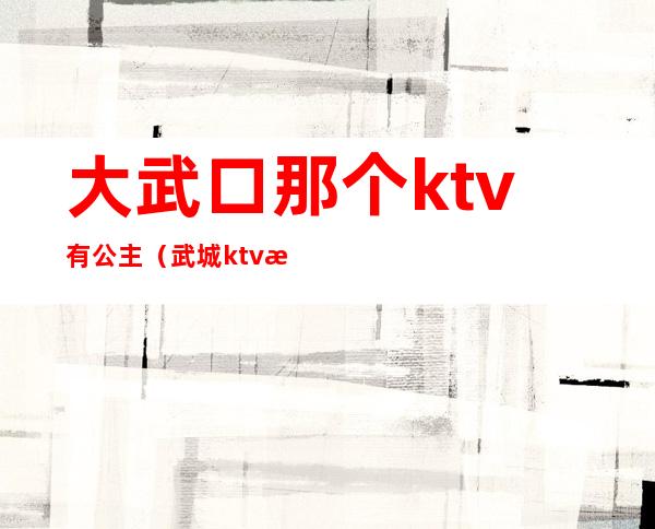 大武口那个ktv有公主(武城ktv有公主吗)