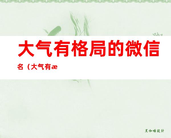 大气有格局的微信名(大气有格局的群名)
