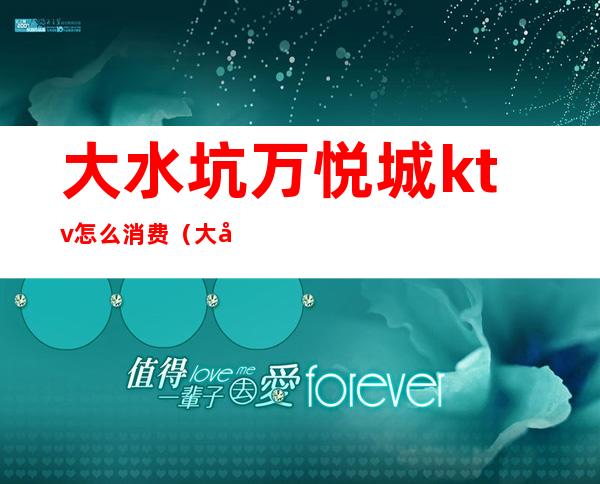 大水坑万悦城ktv怎么消费(大城ktv价格多少)