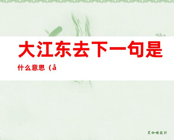 大江东去下一句是什么意思(大江东去,的下一句)