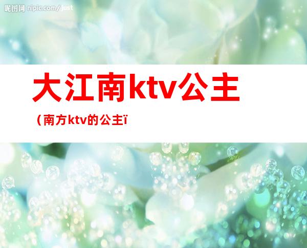 大江南ktv公主(南方ktv的公主)