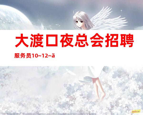 大渡口夜总会招聘服务员10~12~今日新招聘