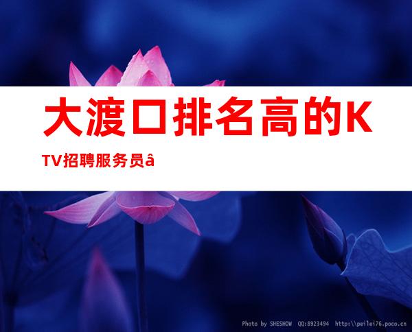 大渡口排名高的KTV招聘服务员—12场无压力—定不担心没班上