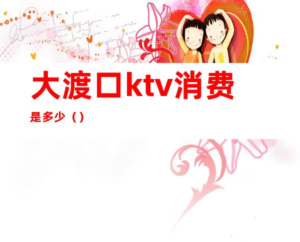 大渡口ktv消费是多少（）