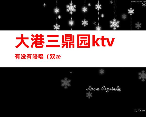 大港三鼎园ktv有没有陪唱(双桥ktv有陪唱吗)