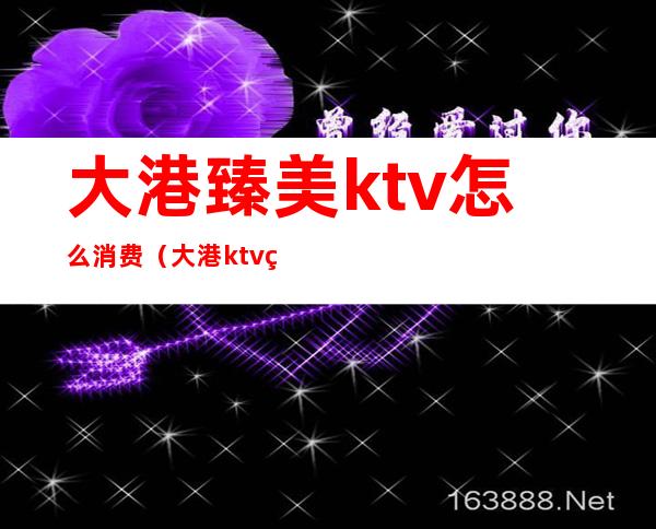 大港臻美ktv怎么消费（大港ktv碧达奥）