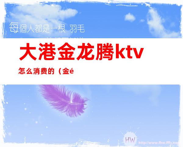 大港金龙腾ktv怎么消费的(金龙大酒店ktv消费贵吗)