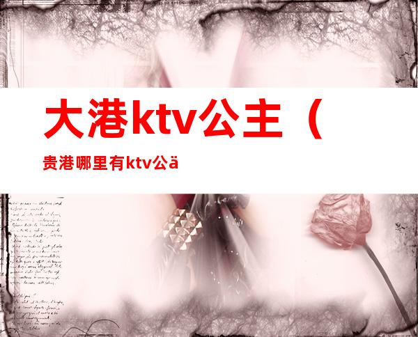 大港ktv公主(贵港哪里有ktv公主)