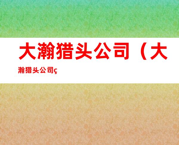 大瀚猎头公司（大瀚猎头公司福利待遇）