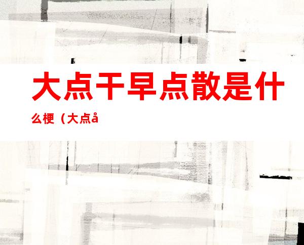大点干早点散是什么梗(大点干 早点散)